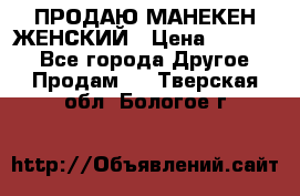 ПРОДАЮ МАНЕКЕН ЖЕНСКИЙ › Цена ­ 15 000 - Все города Другое » Продам   . Тверская обл.,Бологое г.